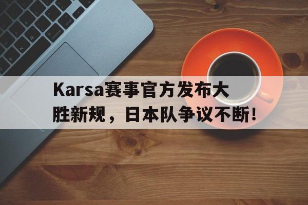 九游娱乐-包含Karsa赛事官方发布大胜新规，日本队争议不断！的词条